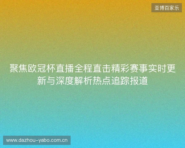 聚焦欧冠杯直播全程直击精彩赛事实时更新与深度解析热点追踪报道